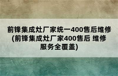 前锋集成灶厂家统一400售后维修(前锋集成灶厂家400售后 维修服务全覆盖)